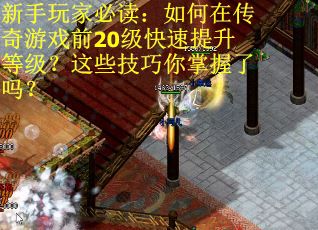 新手玩家必读：如何在传奇游戏前20级快速提升等级？这些技巧你掌握了吗？