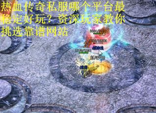 热血传奇私服哪个平台最稳定好玩？资深玩家教你挑选靠谱网站