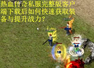 热血传奇私服完整版客户端下载后如何快速获取装备与提升战力？