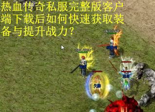 热血传奇私服完整版客户端下载后如何快速获取装备与提升战力？