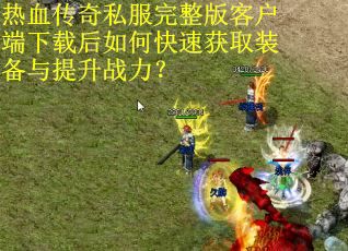 热血传奇私服完整版客户端下载后如何快速获取装备与提升战力？