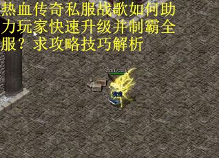 热血传奇私服战歌如何助力玩家快速升级并制霸全服？求攻略技巧解析