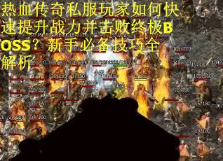 热血传奇私服玩家如何快速提升战力并击败终极BOSS？新手必备技巧全解析