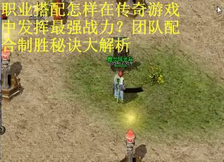 职业搭配怎样在传奇游戏中发挥最强战力？团队配合制胜秘诀大解析