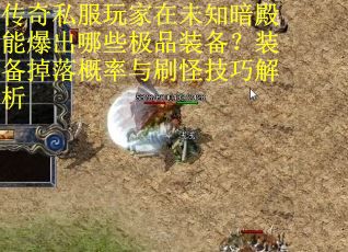 传奇私服玩家在未知暗殿能爆出哪些极品装备？装备掉落概率与刷怪技巧解析