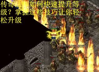 传奇法师如何快速提升等级？掌握这些技巧让你轻松升级