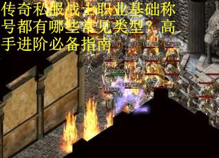 传奇私服战士职业基础称号都有哪些常见类型？高手进阶必备指南