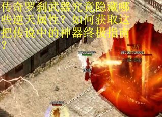 传奇罗刹武器究竟隐藏哪些逆天属性？如何获取这把传说中的神器终极指南？