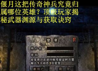 偃月这把传奇神兵究竟归属哪位英雄？顶级玩家揭秘武器渊源与获取诀窍