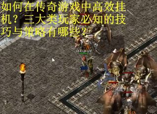 如何在传奇游戏中高效挂机？三大类玩家必知的技巧与策略有哪些？