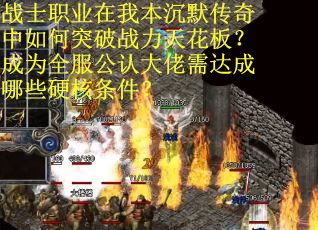 战士职业在我本沉默传奇中如何突破战力天花板？成为全服公认大佬需达成哪些硬核条件？