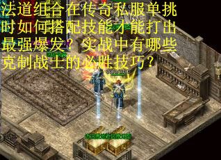 法道组合在传奇私服单挑时如何搭配技能才能打出最强爆发？实战中有哪些克制战士的必胜技巧？