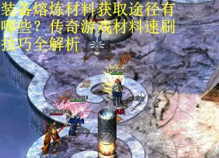 装备熔炼材料获取途径有哪些？传奇游戏材料速刷技巧全解析