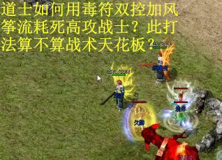 道士如何用毒符双控加风筝流耗死高攻战士？此打法算不算战术天花板？