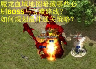 魔龙血域地图暗藏哪些必刷BOSS与宝藏路线？如何规划最佳通关策略？