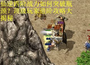 仙逆四阶战力如何突破瓶颈？顶级玩家进阶攻略大揭秘