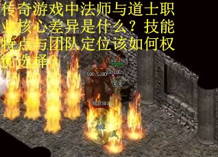 传奇游戏中法师与道士职业核心差异是什么？技能特点与团队定位该如何权衡选择？