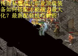 传奇私服战士职业顶级装备如何搭配才能战力最大化？最新配装技巧解析