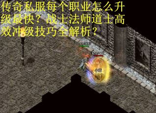 传奇私服每个职业怎么升级最快？战士法师道士高效冲级技巧全解析？
