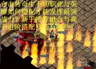 合击传奇中不同职业与英雄如何搭配才能发挥最强战力？新手推荐组合与高手进阶搭配技巧有哪些？