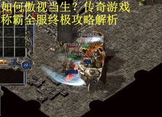 如何傲视当生？传奇游戏称霸全服终极攻略解析