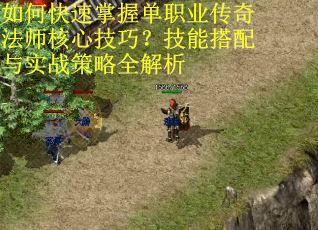 如何快速掌握单职业传奇法师核心技巧？技能搭配与实战策略全解析