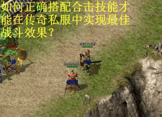 如何正确搭配合击技能才能在传奇私服中实现最佳战斗效果？