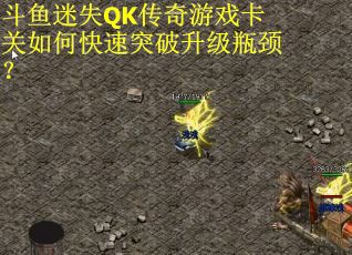 斗鱼迷失QK传奇游戏卡关如何快速突破升级瓶颈？