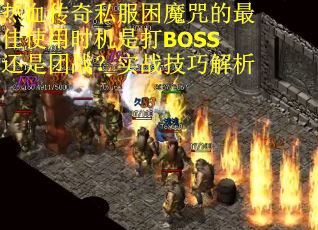 热血传奇私服困魔咒的最佳使用时机是打BOSS还是团战？实战技巧解析
