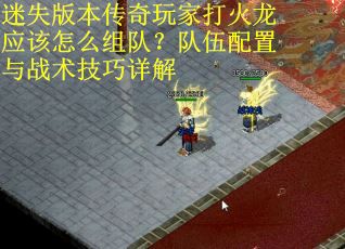 迷失版本传奇玩家打火龙应该怎么组队？队伍配置与战术技巧详解
